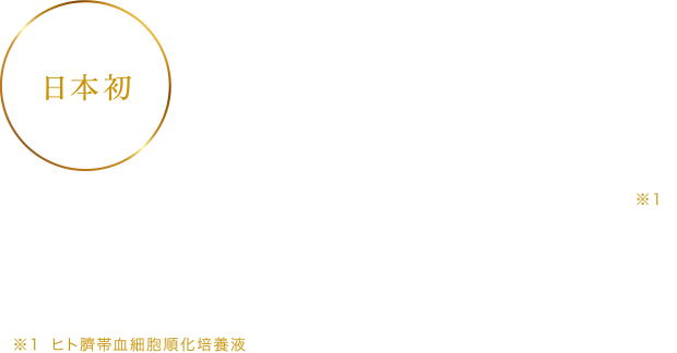 日本初「ヒト臍帯血幹細胞培養液」 配合のスキンケア登場！！※１ ヒト臍帯血細胞順化培養液